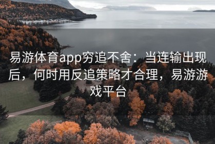 易游体育app穷追不舍：当连输出现后，何时用反追策略才合理，易游游戏平台