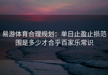 易游体育合理规划：单日止盈止损范围是多少才合乎百家乐常识