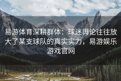 易游体育深耕群体：球迷舆论往往放大了某支球队的真实实力，易游娱乐游戏官网