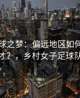 乡村足球之梦：偏远地区如何孕育世界级天才？，乡村女子足球队的电影