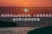 易游体育app纵览全局：火箭青年军加速洗牌力图再塑辉煌