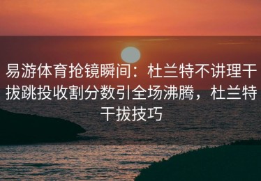 易游体育抢镜瞬间：杜兰特不讲理干拔跳投收割分数引全场沸腾，杜兰特干拔技巧