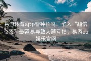 易游体育app警钟长鸣：陷入“翻倍心态”最容易导致大额亏损，易游eu娱乐官网