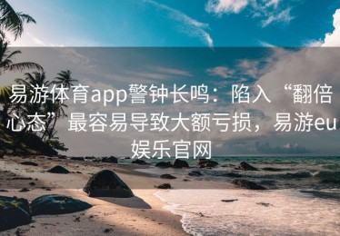 易游体育app警钟长鸣：陷入“翻倍心态”最容易导致大额亏损，易游eu娱乐官网