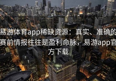 易游体育app稀缺资源：真实、准确的赛前情报往往是盈利命脉，易游app官方下载