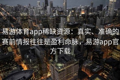 易游体育app稀缺资源：真实、准确的赛前情报往往是盈利命脉，易游app官方下载