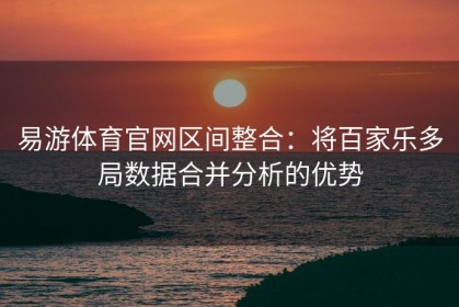 易游体育官网区间整合：将百家乐多局数据合并分析的优势