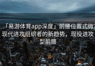 「易游体育app深度」前腰位置式微？现代进攻组织者的新趋势，现役进攻型前腰