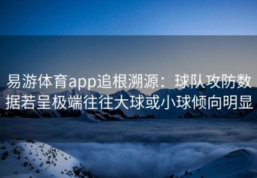 易游体育app追根溯源：球队攻防数据若呈极端往往大球或小球倾向明显