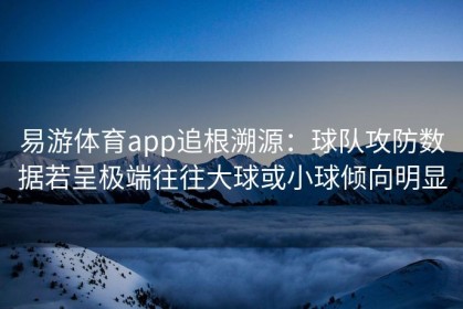 易游体育app追根溯源：球队攻防数据若呈极端往往大球或小球倾向明显