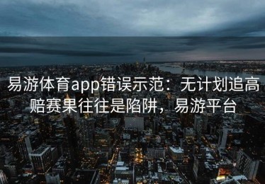 易游体育app错误示范：无计划追高赔赛果往往是陷阱，易游平台