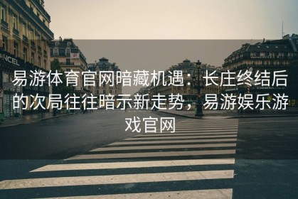 易游体育官网暗藏机遇：长庄终结后的次局往往暗示新走势，易游娱乐游戏官网