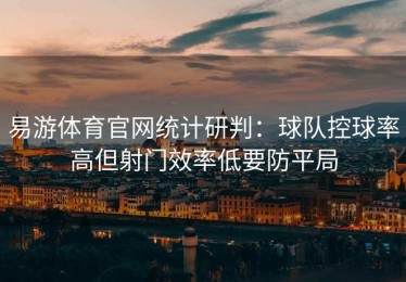 易游体育官网统计研判：球队控球率高但射门效率低要防平局