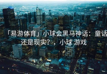 「易游体育」小球会黑马神话：童话还是现实？，小球 游戏