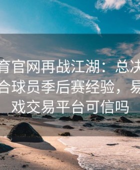 易游体育官网再战江湖：总决赛竞猜如何结合球员季后赛经验，易游网游戏交易平台可信吗