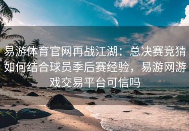 易游体育官网再战江湖：总决赛竞猜如何结合球员季后赛经验，易游网游戏交易平台可信吗