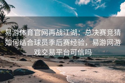 易游体育官网再战江湖：总决赛竞猜如何结合球员季后赛经验，易游网游戏交易平台可信吗