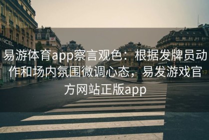 易游体育app察言观色：根据发牌员动作和场内氛围微调心态，易发游戏官方网站正版app