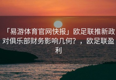 「易游体育官网快报」欧足联推新政，对俱乐部财务影响几何？，欧足联盈利