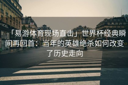 「易游体育现场直击」世界杯经典瞬间再回首：当年的英雄绝杀如何改变了历史走向