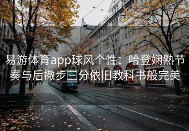 易游体育app球风个性：哈登娴熟节奏与后撤步三分依旧教科书般完美