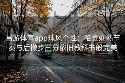 易游体育app球风个性：哈登娴熟节奏与后撤步三分依旧教科书般完美