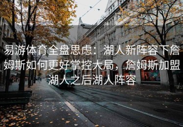 易游体育全盘思虑：湖人新阵容下詹姆斯如何更好掌控大局，詹姆斯加盟湖人之后湖人阵容