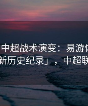 「畅聊中超战术演变：易游体育官网再度刷新历史纪录」，中超联赛游戏