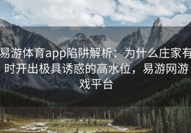 易游体育app陷阱解析：为什么庄家有时开出极具诱惑的高水位，易游网游戏平台