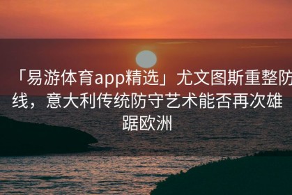 「易游体育app精选」尤文图斯重整防线，意大利传统防守艺术能否再次雄踞欧洲