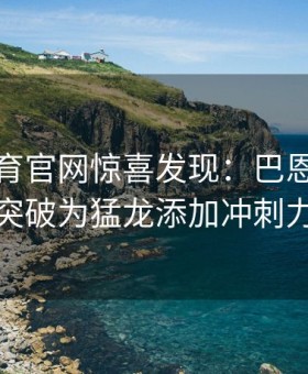 易游体育官网惊喜发现：巴恩斯新秀墙突破为猛龙添加冲刺力量