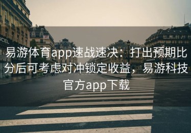 易游体育app速战速决：打出预期比分后可考虑对冲锁定收益，易游科技官方app下载