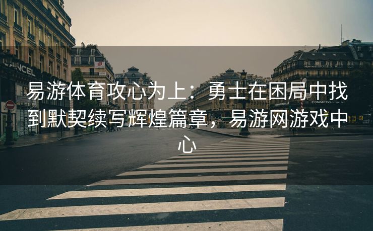 易游体育攻心为上：勇士在困局中找到默契续写辉煌篇章，易游网游戏中心