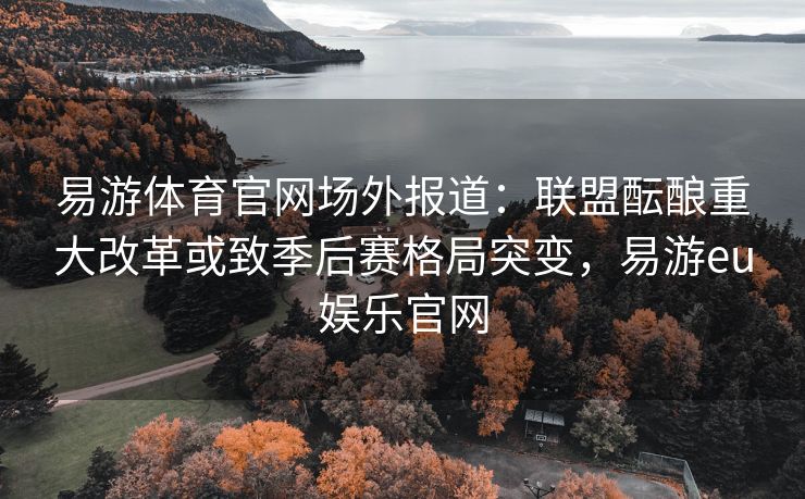 易游体育官网场外报道：联盟酝酿重大改革或致季后赛格局突变，易游eu娱乐官网