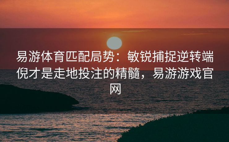 易游体育匹配局势：敏锐捕捉逆转端倪才是走地投注的精髓，易游游戏官网