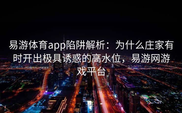 易游体育app陷阱解析：为什么庄家有时开出极具诱惑的高水位，易游网游戏平台