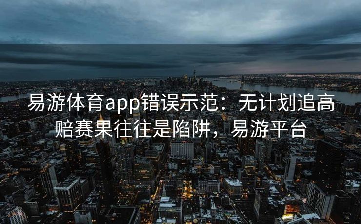 易游体育app错误示范：无计划追高赔赛果往往是陷阱，易游平台