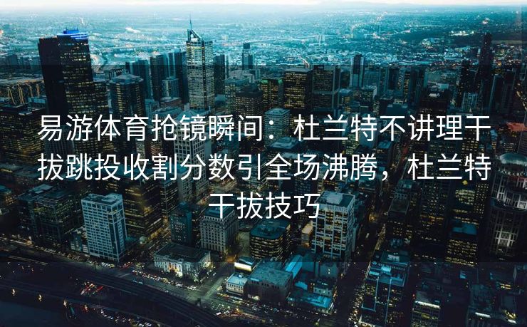 易游体育抢镜瞬间：杜兰特不讲理干拔跳投收割分数引全场沸腾，杜兰特干拔技巧