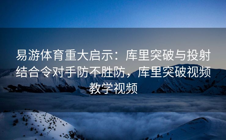 易游体育重大启示：库里突破与投射结合令对手防不胜防，库里突破视频教学视频