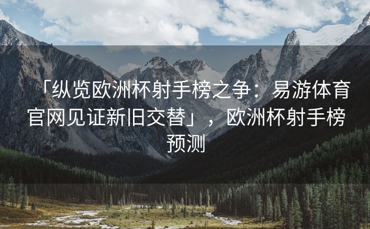 「纵览欧洲杯射手榜之争：易游体育官网见证新旧交替」，欧洲杯射手榜预测