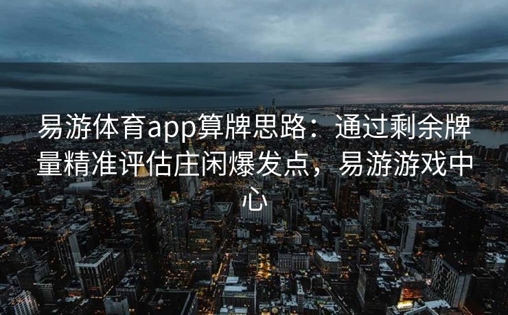 易游体育app算牌思路：通过剩余牌量精准评估庄闲爆发点，易游游戏中心