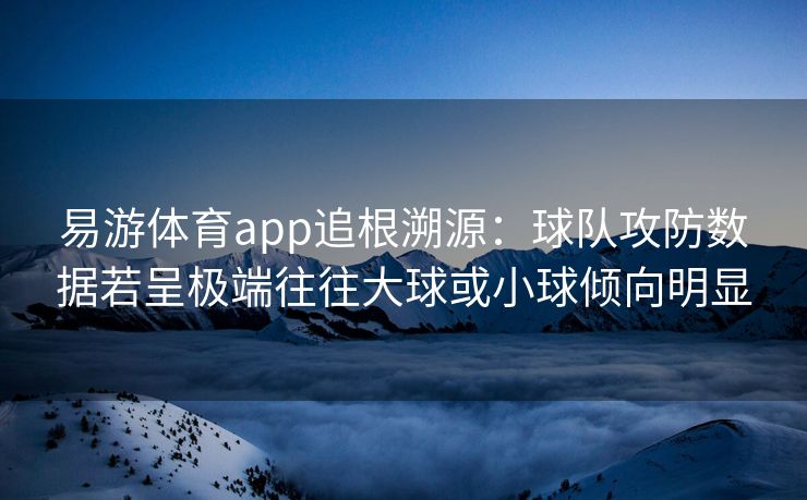 易游体育app追根溯源：球队攻防数据若呈极端往往大球或小球倾向明显