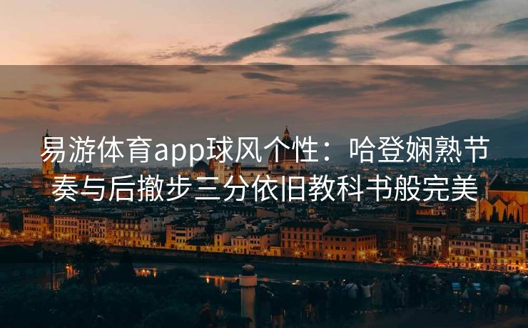 易游体育app球风个性：哈登娴熟节奏与后撤步三分依旧教科书般完美