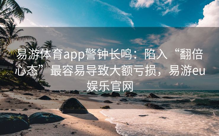 易游体育app警钟长鸣：陷入“翻倍心态”最容易导致大额亏损，易游eu娱乐官网