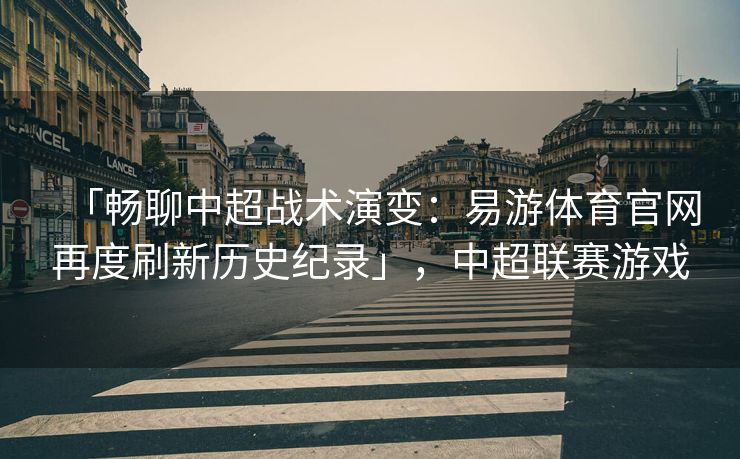 「畅聊中超战术演变：易游体育官网再度刷新历史纪录」，中超联赛游戏