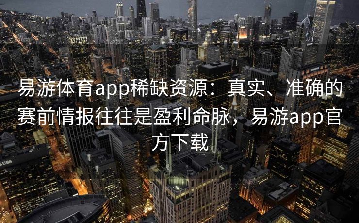 易游体育app稀缺资源：真实、准确的赛前情报往往是盈利命脉，易游app官方下载