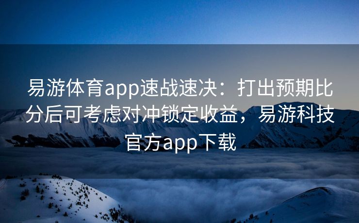 易游体育app速战速决：打出预期比分后可考虑对冲锁定收益，易游科技官方app下载