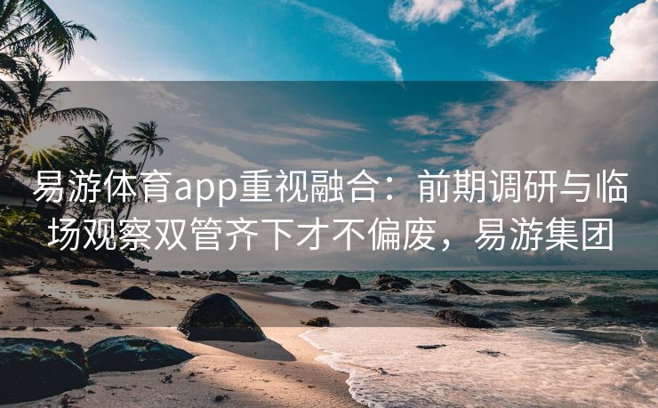 易游体育app重视融合：前期调研与临场观察双管齐下才不偏废，易游集团