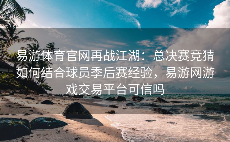 易游体育官网再战江湖：总决赛竞猜如何结合球员季后赛经验，易游网游戏交易平台可信吗