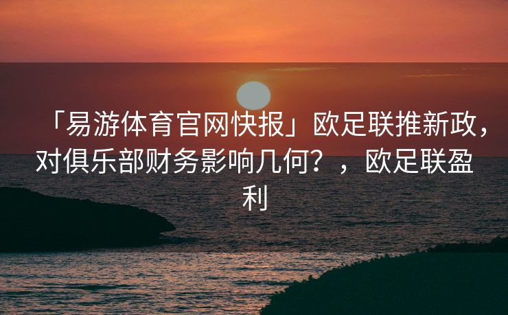 「易游体育官网快报」欧足联推新政，对俱乐部财务影响几何？，欧足联盈利